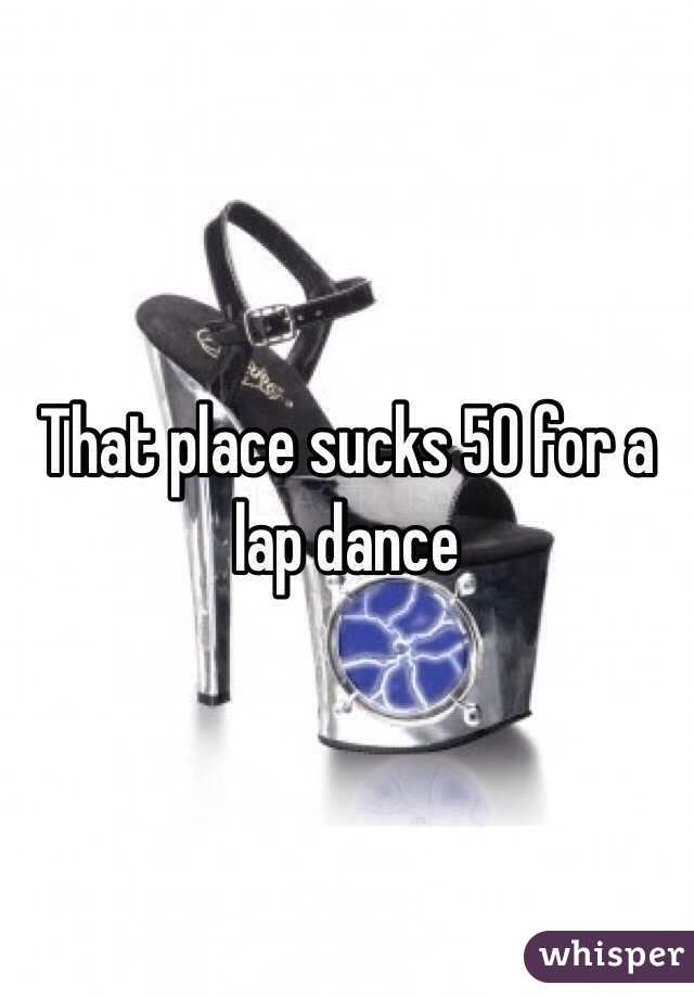 That place sucks 50 for a lap dance 
