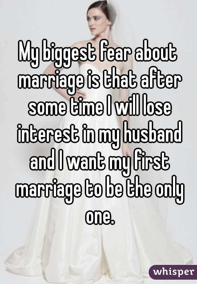 My biggest fear about marriage is that after some time I will lose interest in my husband and I want my first marriage to be the only one.