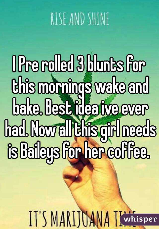 I Pre rolled 3 blunts for this mornings wake and bake. Best idea ive ever had. Now all this girl needs is Baileys for her coffee. 