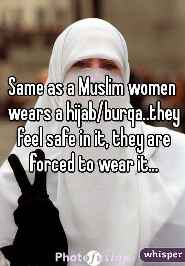 Same as a Muslim women wears a hijab/burqa..they feel safe in it, they are forced to wear it...