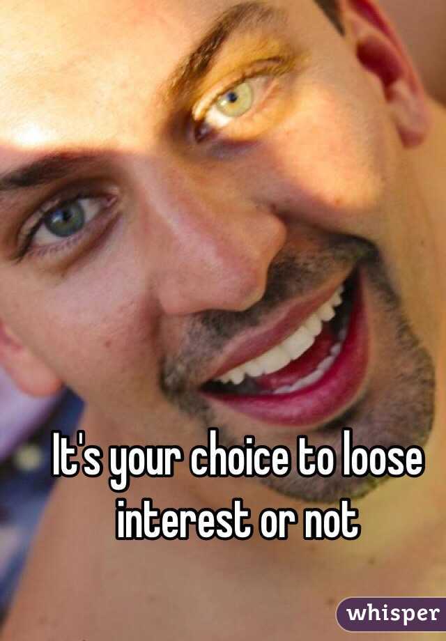 It's your choice to loose interest or not