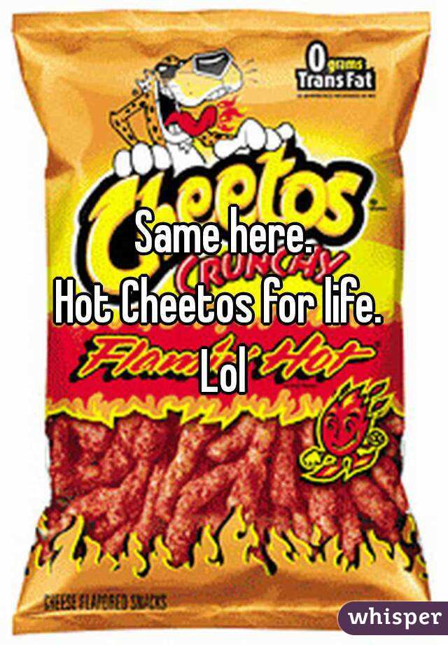 Same here.
Hot Cheetos for life. 
Lol