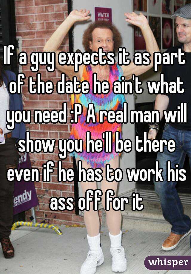 If a guy expects it as part of the date he ain't what you need :P A real man will show you he'll be there even if he has to work his ass off for it