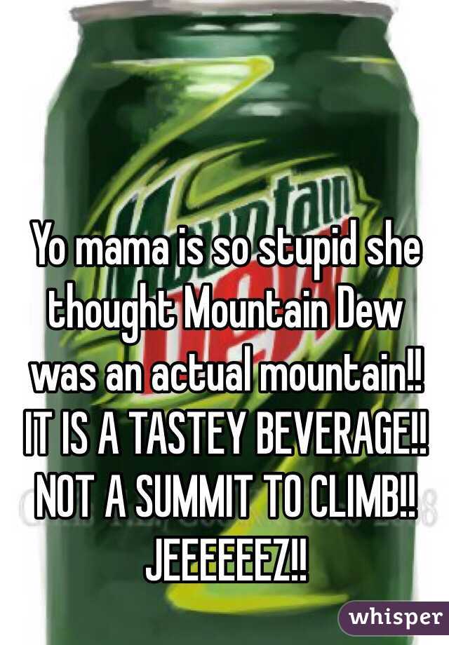 Yo mama is so stupid she thought Mountain Dew was an actual mountain!!
IT IS A TASTEY BEVERAGE!!
NOT A SUMMIT TO CLIMB!! 
JEEEEEEZ!!