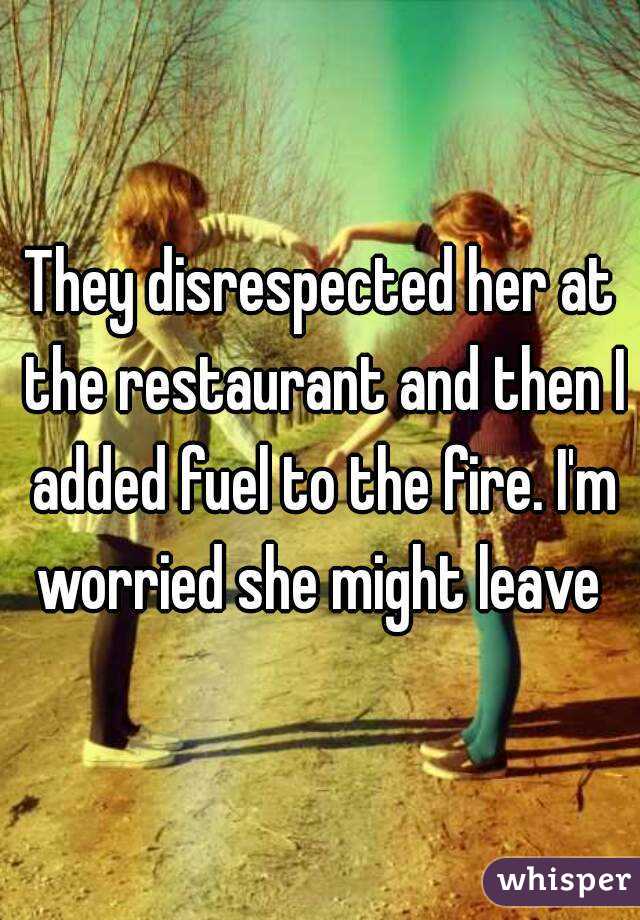They disrespected her at the restaurant and then I added fuel to the fire. I'm worried she might leave 