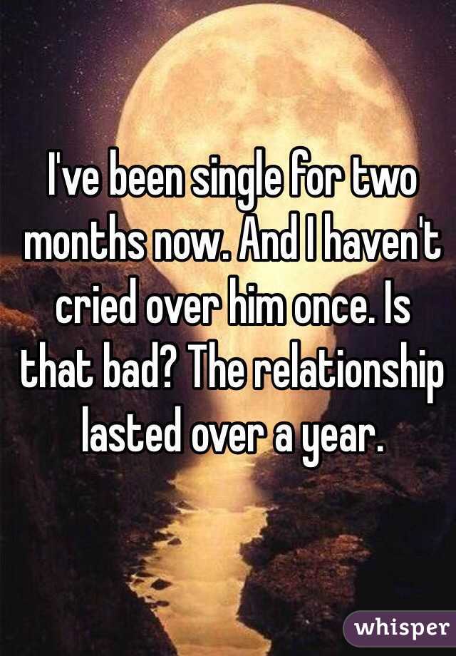 I've been single for two months now. And I haven't cried over him once. Is that bad? The relationship lasted over a year. 