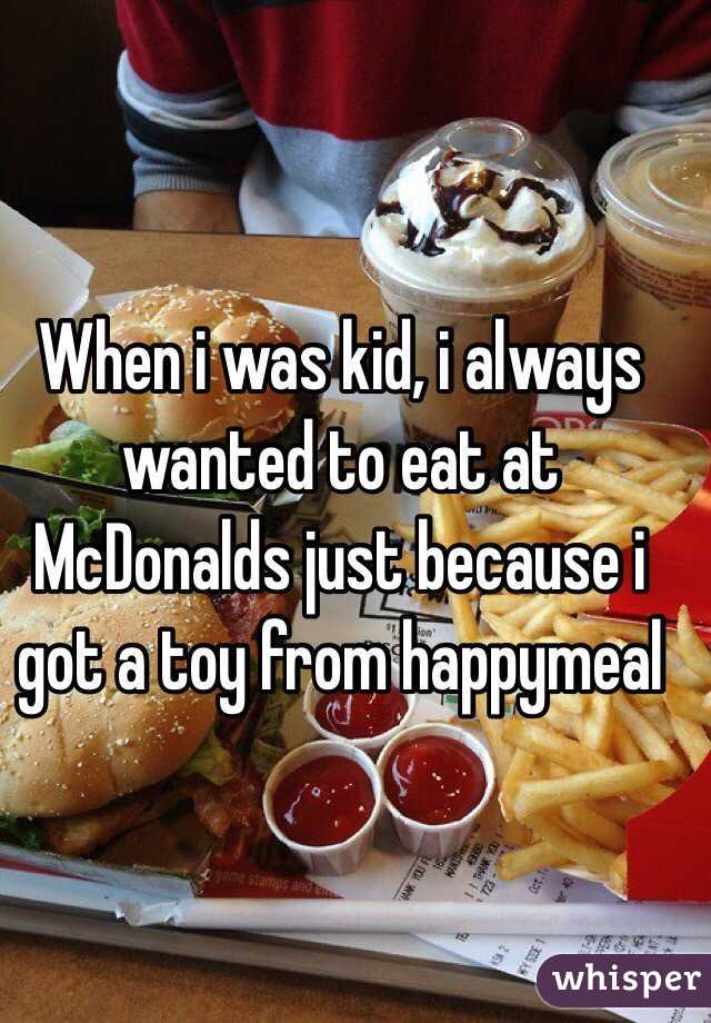 When i was kid, i always wanted to eat at McDonalds just because i got a toy from happymeal 