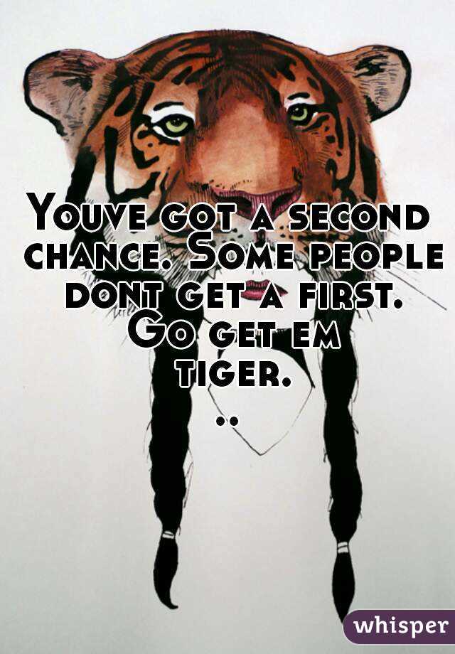 Youve got a second chance. Some people dont get a first. Go get em tiger...