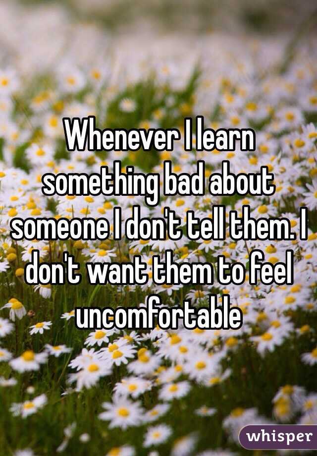 Whenever I learn something bad about someone I don't tell them. I don't want them to feel uncomfortable 
