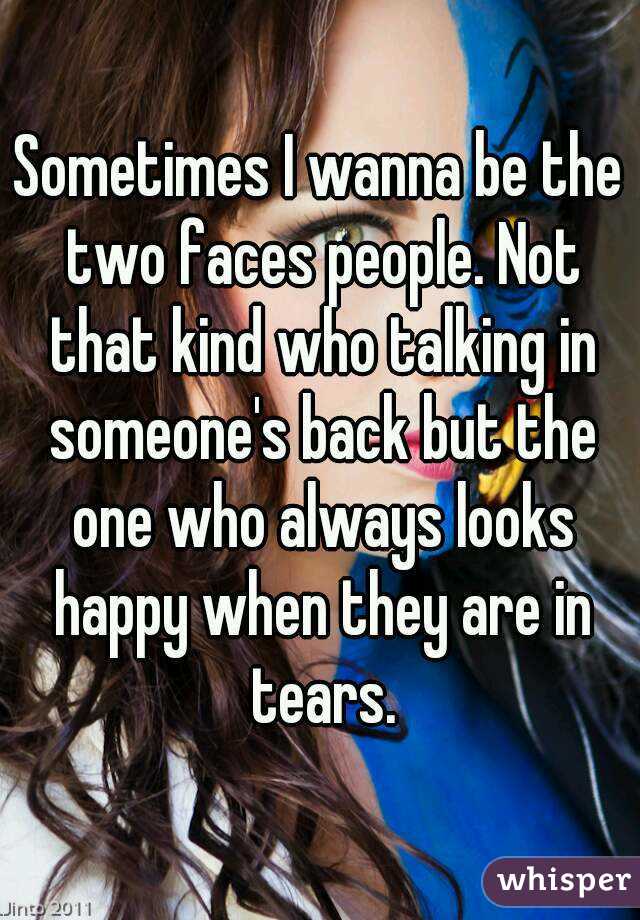 Sometimes I wanna be the two faces people. Not that kind who talking in someone's back but the one who always looks happy when they are in tears.