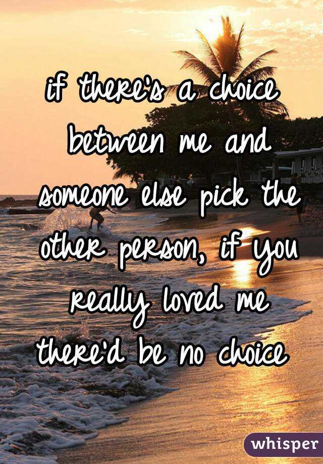 if there's a choice between me and someone else pick the other person, if you really loved me there'd be no choice 