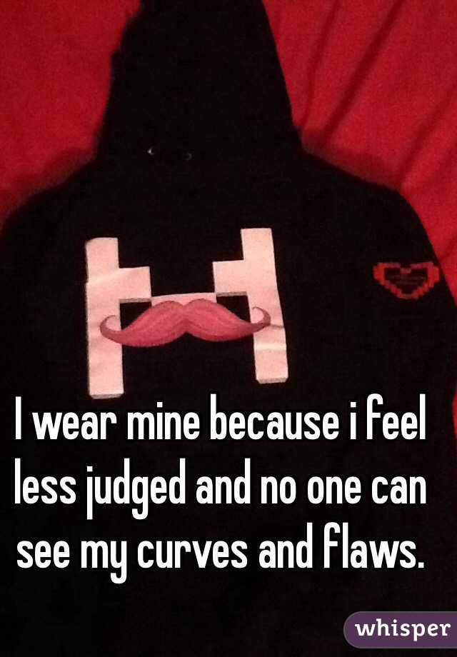 I wear mine because i feel less judged and no one can see my curves and flaws. 
