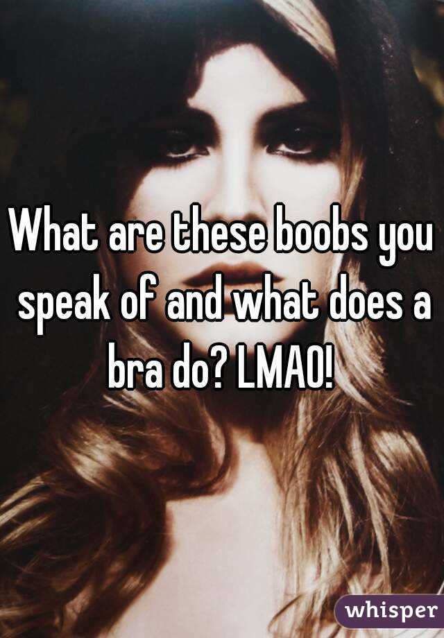 What are these boobs you speak of and what does a bra do? LMAO! 