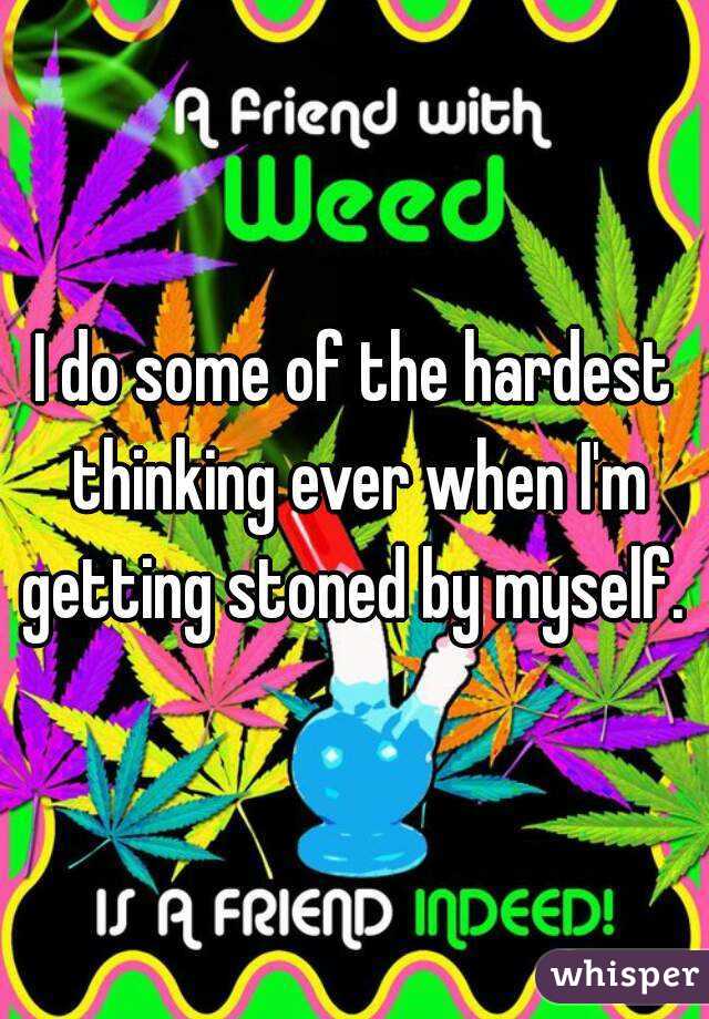 I do some of the hardest thinking ever when I'm getting stoned by myself. 