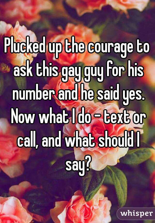 Plucked up the courage to ask this gay guy for his number and he said yes. Now what I do - text or call, and what should I say?