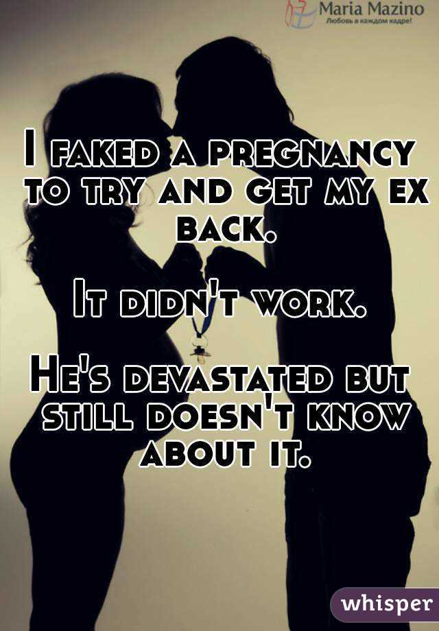 I faked a pregnancy to try and get my ex back.

It didn't work.

He's devastated but still doesn't know about it.