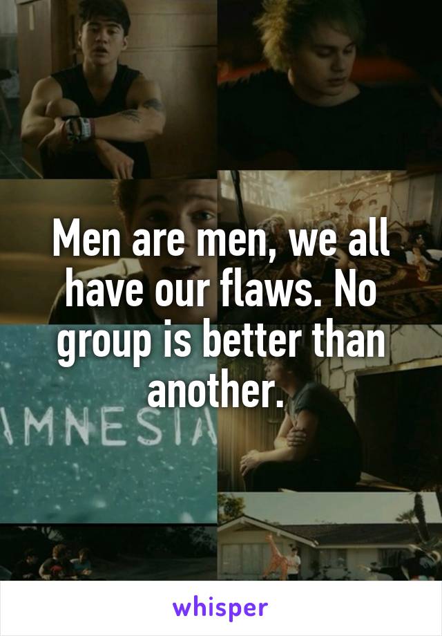 Men are men, we all have our flaws. No group is better than another. 