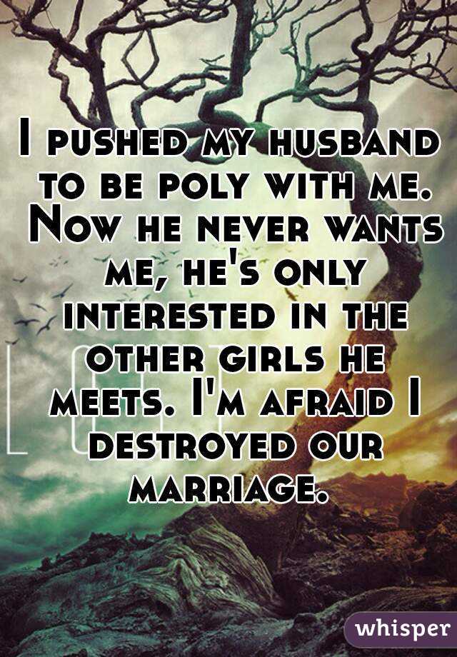 I pushed my husband to be poly with me. Now he never wants me, he's only interested in the other girls he meets. I'm afraid I destroyed our marriage. 