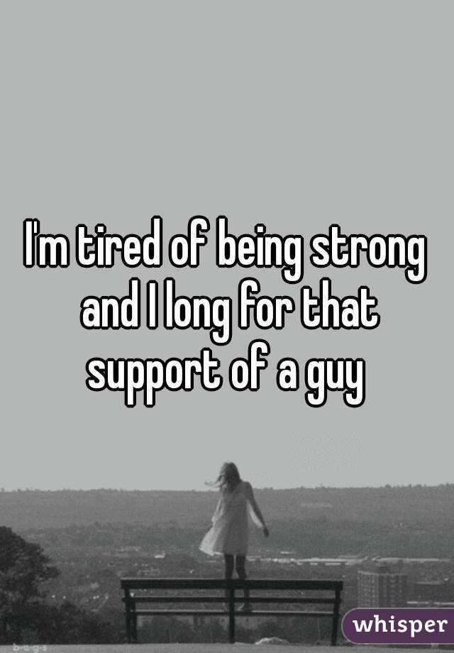 I'm tired of being strong and I long for that support of a guy 