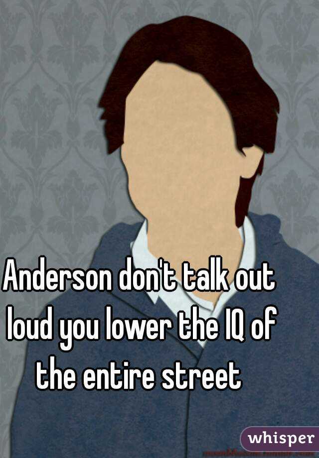 Anderson don't talk out loud you lower the IQ of the entire street 
