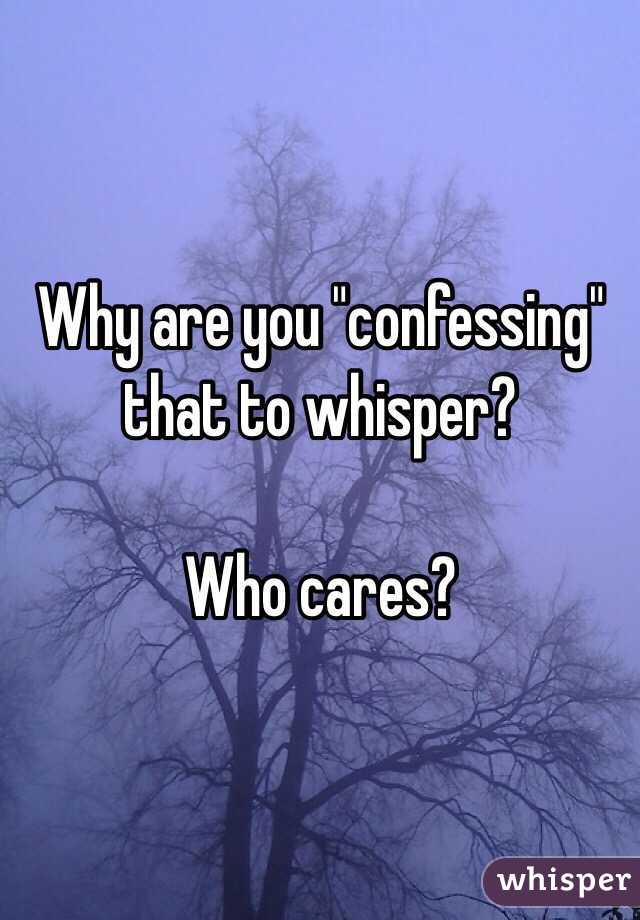 Why are you "confessing" that to whisper?

Who cares?