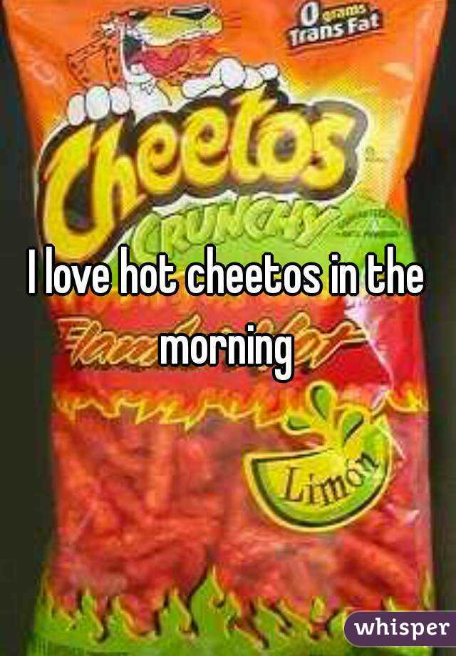 I love hot cheetos in the morning 