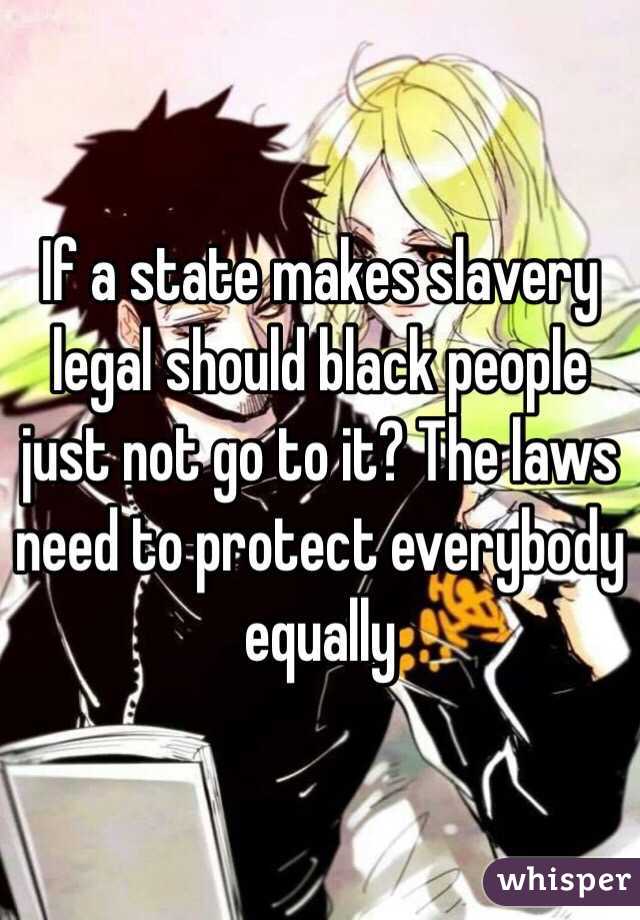 If a state makes slavery legal should black people just not go to it? The laws need to protect everybody equally