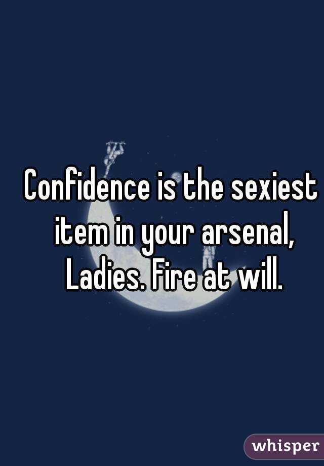Confidence is the sexiest item in your arsenal, Ladies. Fire at will.