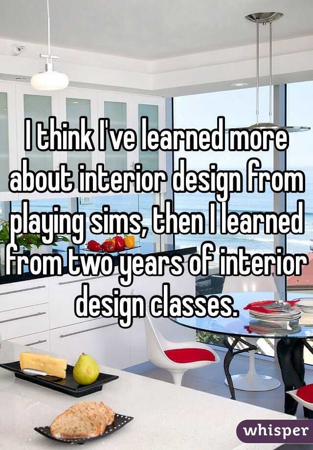 I think I've learned more about interior design from playing sims, then I learned from two years of interior design classes.