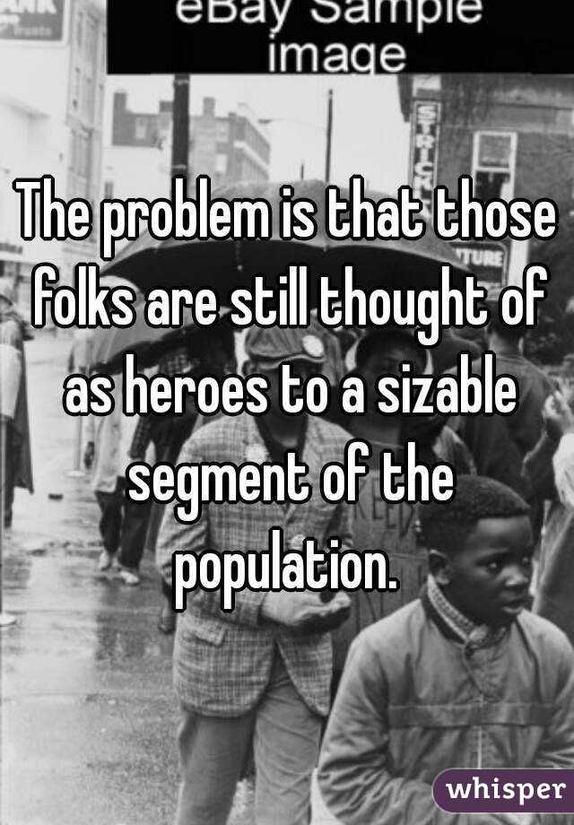 The problem is that those folks are still thought of as heroes to a sizable segment of the population. 