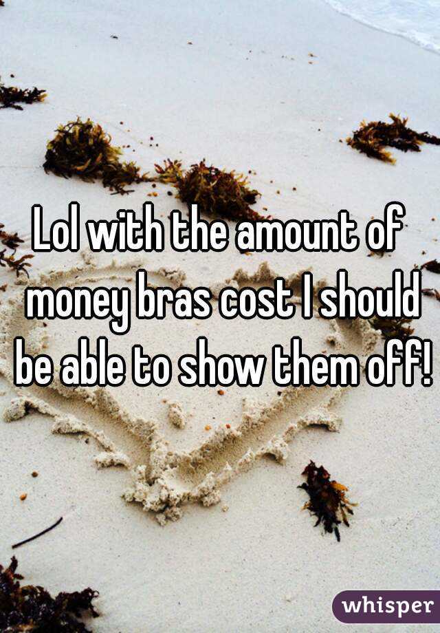 Lol with the amount of money bras cost I should be able to show them off!