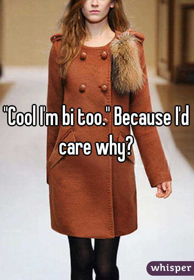 "Cool I'm bi too." Because I'd care why? 