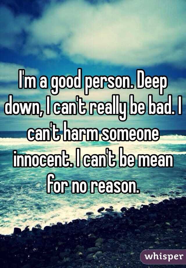 I'm a good person. Deep down, I can't really be bad. I can't harm someone innocent. I can't be mean for no reason.