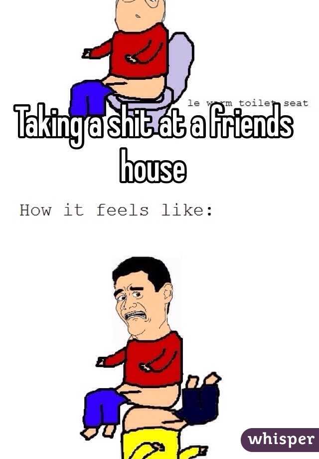 Taking a shit at a friends house
