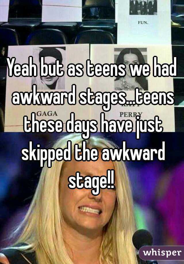 Yeah but as teens we had awkward stages...teens these days have just skipped the awkward stage!! 