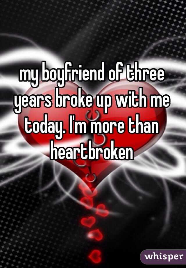 my boyfriend of three years broke up with me today. I'm more than heartbroken 