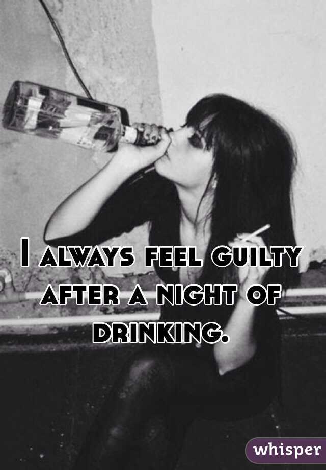 i-always-feel-guilty-after-a-night-of-drinking