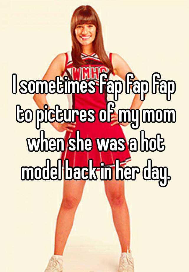 I Sometimes Fap Fap Fap To Pictures Of My Mom When She Was A Hot Model Back In Her Day 