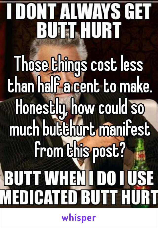 Those things cost less than half a cent to make. Honestly, how could so much butthurt manifest from this post?
