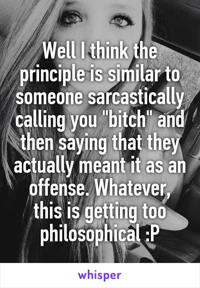 Well I think the principle is similar to someone sarcastically calling you "bitch" and then saying that they actually meant it as an offense. Whatever, this is getting too philosophical :P