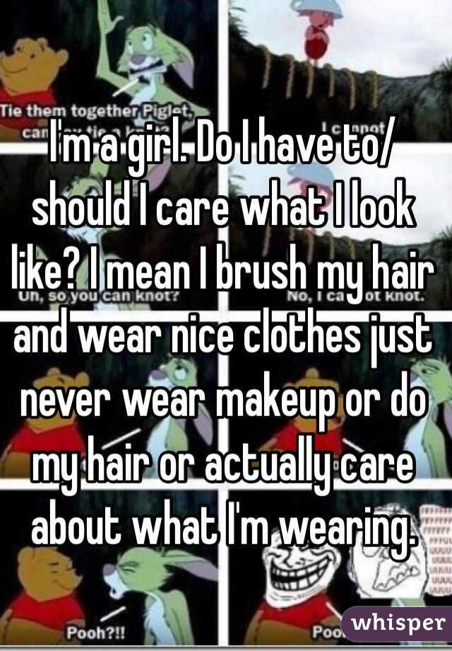 I'm a girl. Do I have to/ should I care what I look like? I mean I brush my hair and wear nice clothes just never wear makeup or do my hair or actually care about what I'm wearing. 