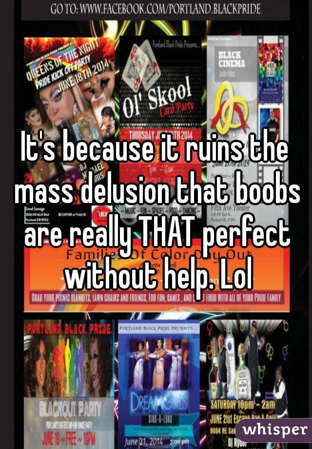 It's because it ruins the mass delusion that boobs are really THAT perfect without help. Lol