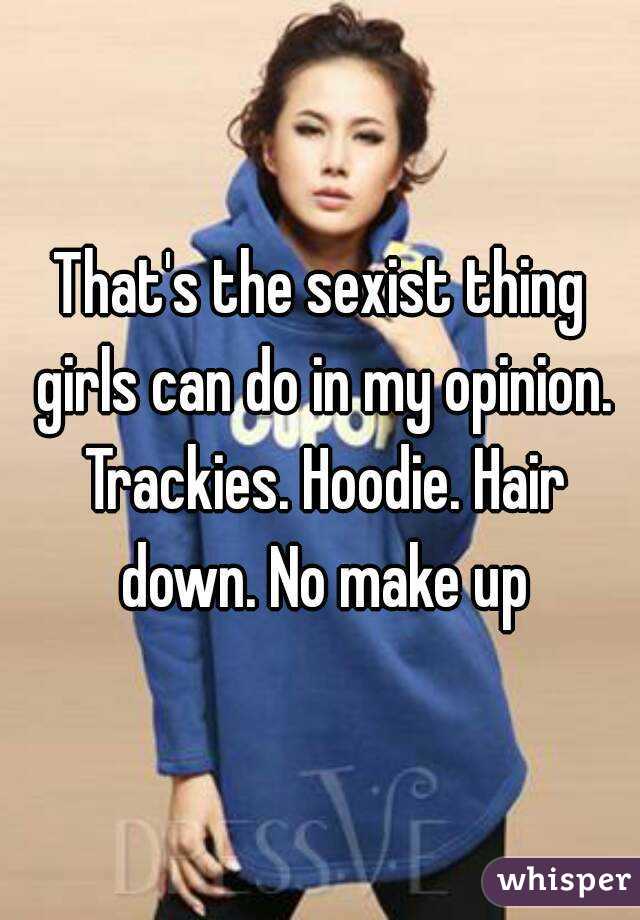 That's the sexist thing girls can do in my opinion. Trackies. Hoodie. Hair down. No make up