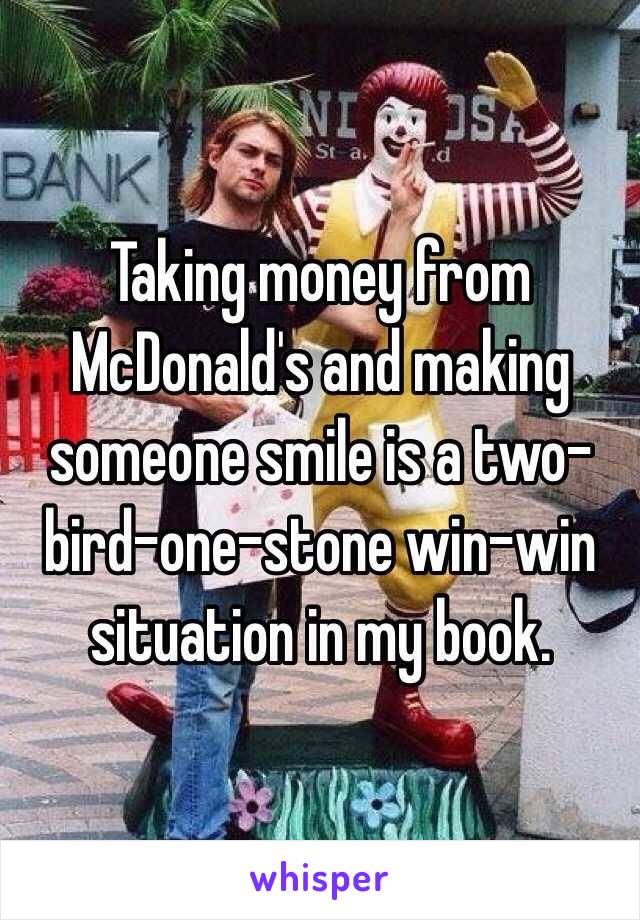 Taking money from McDonald's and making someone smile is a two-bird-one-stone win-win situation in my book. 