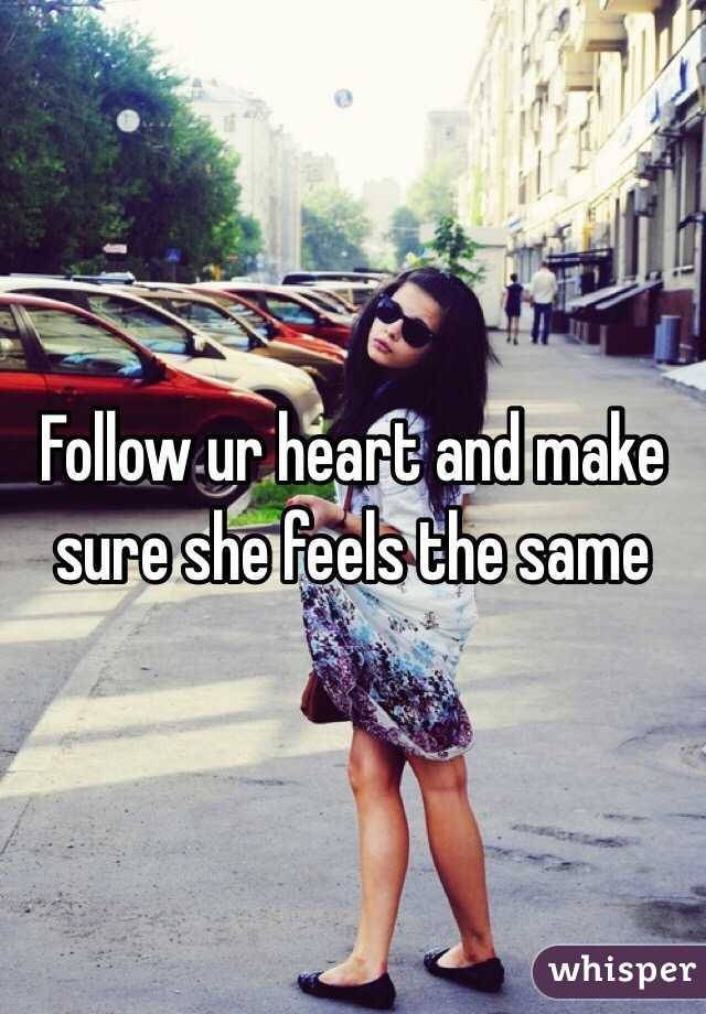Follow ur heart and make sure she feels the same