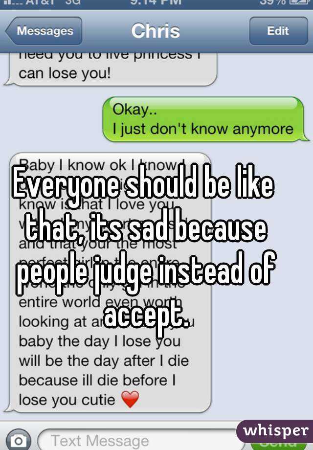 Everyone should be like that, its sad because people judge instead of accept.
