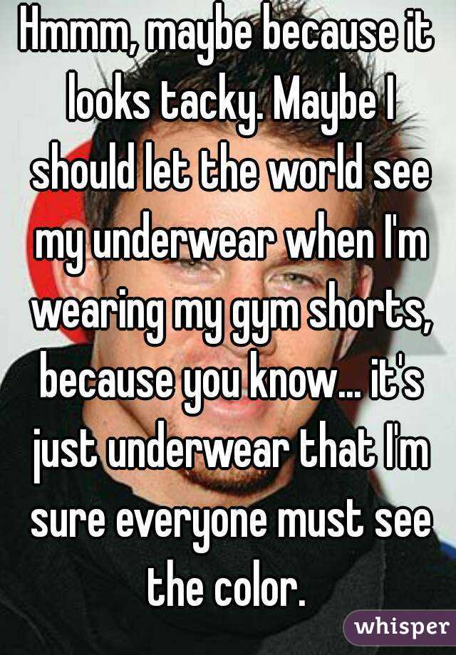 Hmmm, maybe because it looks tacky. Maybe I should let the world see my underwear when I'm wearing my gym shorts, because you know... it's just underwear that I'm sure everyone must see the color. 