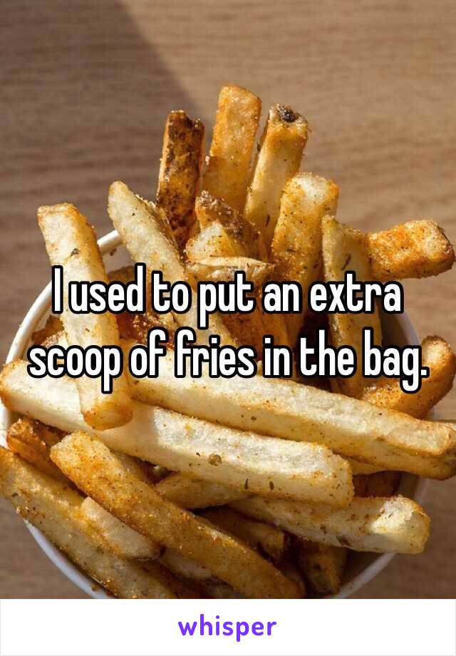 I used to put an extra scoop of fries in the bag. 
