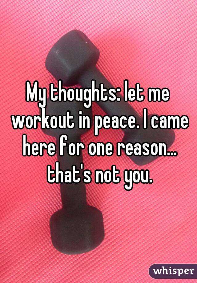 My thoughts: let me workout in peace. I came here for one reason... that's not you.