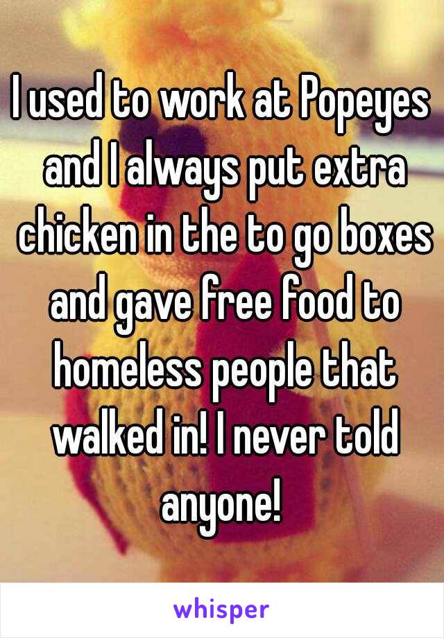 I used to work at Popeyes and I always put extra chicken in the to go boxes and gave free food to homeless people that walked in! I never told anyone! 